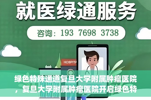 绿色特殊通道复旦大学附属肿瘤医院，复旦大学附属肿瘤医院开启绿色特殊通道，助力健康之路