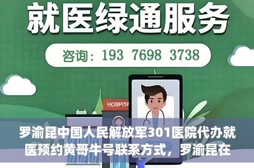 罗渝昆中国人民解放军301医院代办就医预约黄哥牛号联系方式，罗渝昆在解放军301医院的预约就医助手黄哥牛联系方式及代办服务解析