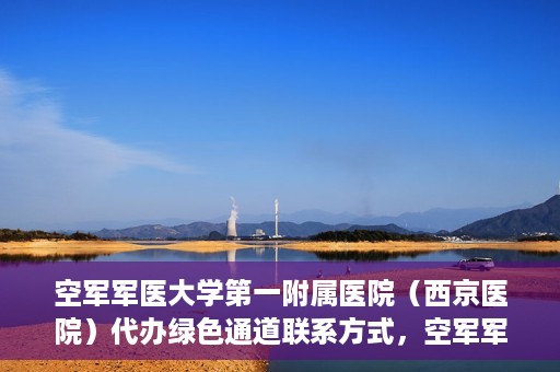 空军军医大学第一附属医院（西京医院）代办绿色通道联系方式，空军军医大学第一附属医院（西京医院）绿色通道代办联系方式揭秘