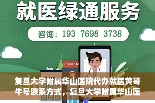 复旦大学附属华山医院代办就医黄哥牛号联系方式，复旦大学附属华山医院就医黄哥牛号联系方式及代办服务详解