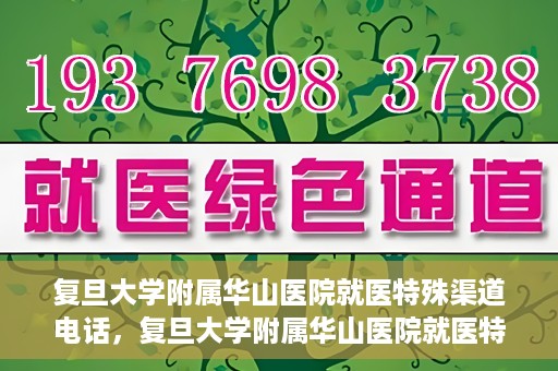 复旦大学附属华山医院就医特殊渠道电话，复旦大学附属华山医院就医特殊渠道联系电话详解
