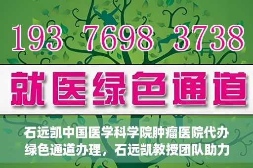 石远凯中国医学科学院肿瘤医院代办绿色通道办理，石远凯教授团队助力中国医学科学院肿瘤医院开通绿色通道代办服务