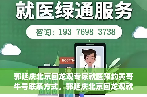 郭延庆北京回龙观专家就医预约黄哥牛号联系方式，郭延庆北京回龙观就医预约专家黄哥牛号联系方式揭秘
