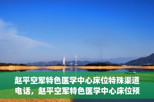 赵平空军特色医学中心床位特殊渠道电话，赵平空军特色医学中心床位预约专线揭秘
