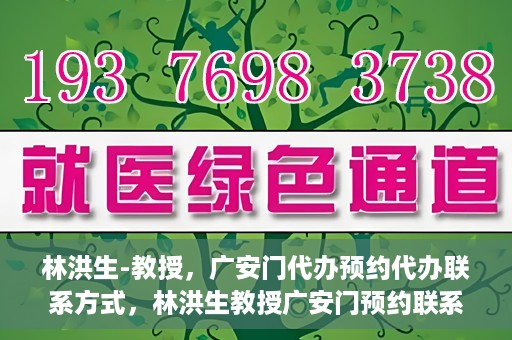 林洪生-教授，广安门代办预约代办联系方式，林洪生教授广安门预约联系方式及代办服务指南