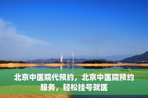 北京中医院代预约，北京中医院预约服务，轻松挂号就医