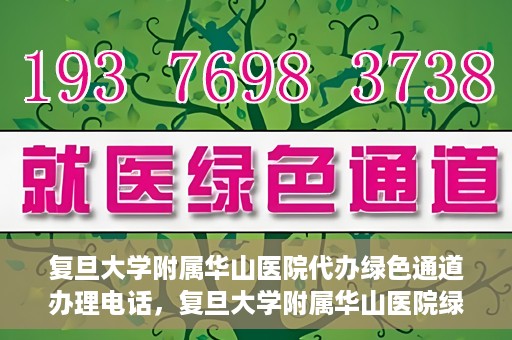 复旦大学附属华山医院代办绿色通道办理电话，复旦大学附属华山医院绿色通道办理电话及代办服务详解