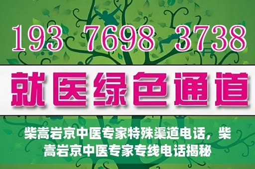 柴嵩岩京中医专家特殊渠道电话，柴嵩岩京中医专家专线电话揭秘