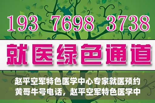 赵平空军特色医学中心专家就医预约黄哥牛号电话，赵平空军特色医学中心专家预约挂号攻略，黄哥牛号电话直达就医预约通道