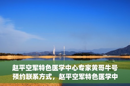 赵平空军特色医学中心专家黄哥牛号预约联系方式，赵平空军特色医学中心专家黄哥牛挂号预约联系方式揭秘