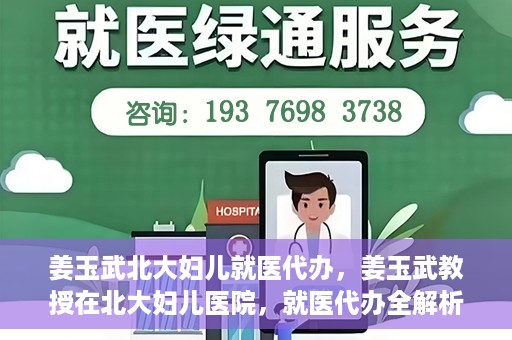 姜玉武北大妇儿就医代办，姜玉武教授在北大妇儿医院，就医代办全解析