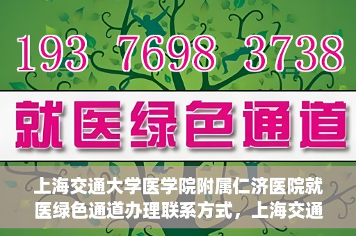 上海交通大学医学院附属仁济医院就医绿色通道办理联系方式，上海交通大学医学院附属仁济医院就医绿色通道办理指南及联系方式​​