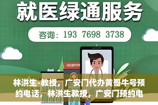 林洪生-教授，广安门代办黄哥牛号预约电话，林洪生教授，广安门预约电话及黄哥牛号代办服务