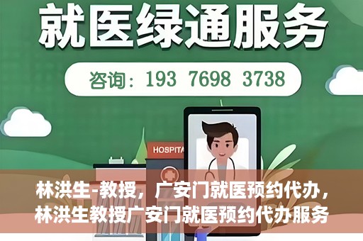 林洪生-教授，广安门就医预约代办，林洪生教授广安门就医预约代办服务解析