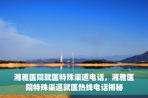 湘雅医院就医特殊渠道电话，湘雅医院特殊渠道就医热线电话揭秘