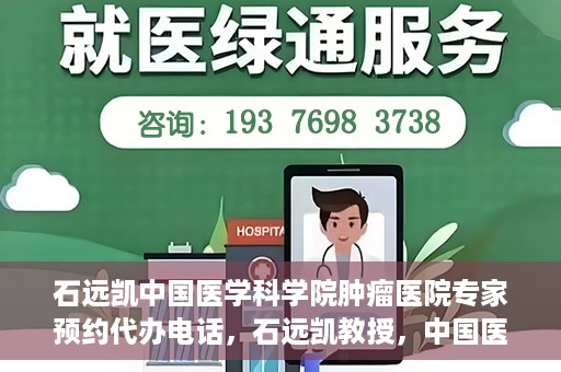 石远凯中国医学科学院肿瘤医院专家预约代办电话，石远凯教授，中国医学科学院肿瘤医院预约代办及咨询热线