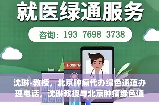 沈琳-教授，北京肿瘤代办绿色通道办理电话，沈琳教授与北京肿瘤绿色通道，快速办理电话指南