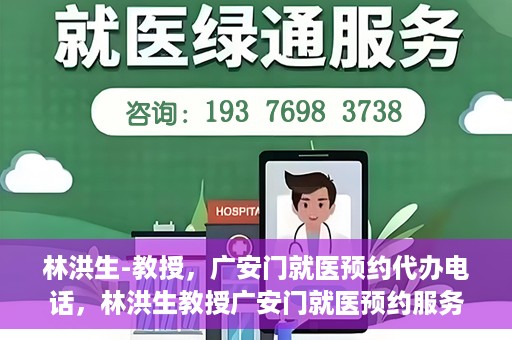林洪生-教授，广安门就医预约代办电话，林洪生教授广安门就医预约服务热线揭秘