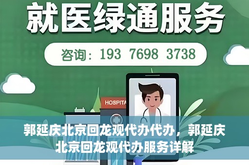 郭延庆北京回龙观代办代办，郭延庆北京回龙观代办服务详解