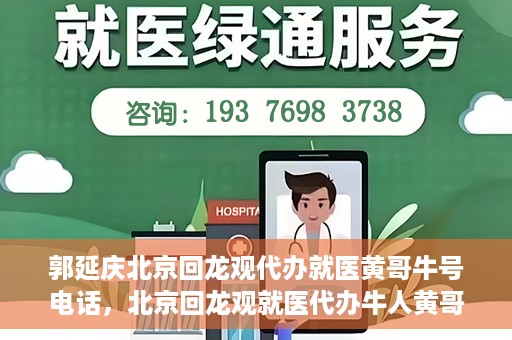 郭延庆北京回龙观代办就医黄哥牛号电话，北京回龙观就医代办牛人黄哥联系方式及代办就医服务解析