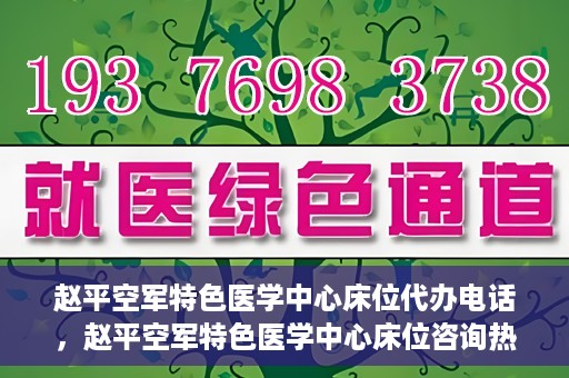 赵平空军特色医学中心床位代办电话，赵平空军特色医学中心床位咨询热线