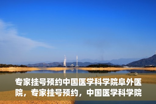 专家挂号预约中国医学科学院阜外医院，专家挂号预约，中国医学科学院阜外医院权威医疗体验攻略