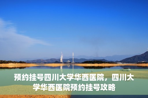 预约挂号四川大学华西医院，四川大学华西医院预约挂号攻略