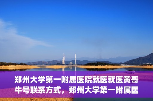 郑州大学第一附属医院就医就医黄哥牛号联系方式，郑州大学第一附属医院就医攻略，黄哥牛号联系方式全解析