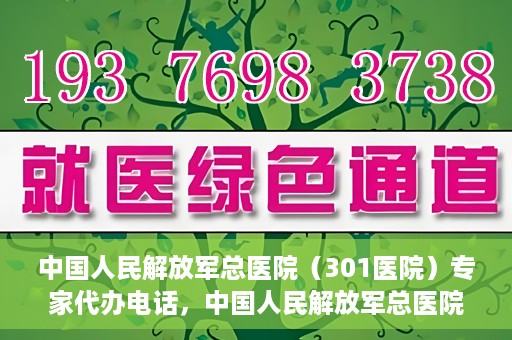 中国人民解放军总医院（301医院）专家代办电话，中国人民解放军总医院（301医院）专家咨询热线