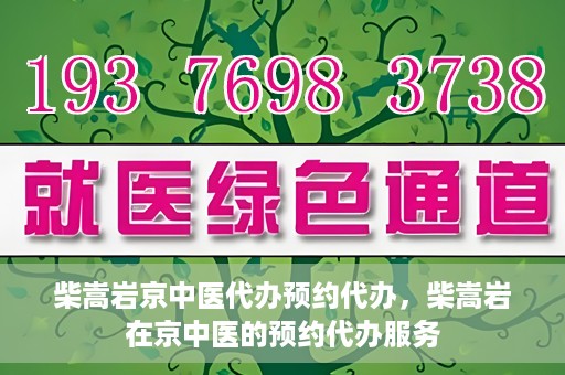 柴嵩岩京中医代办预约代办，柴嵩岩在京中医的预约代办服务