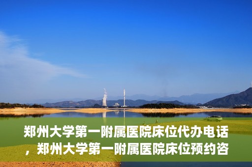 郑州大学第一附属医院床位代办电话，郑州大学第一附属医院床位预约咨询热线