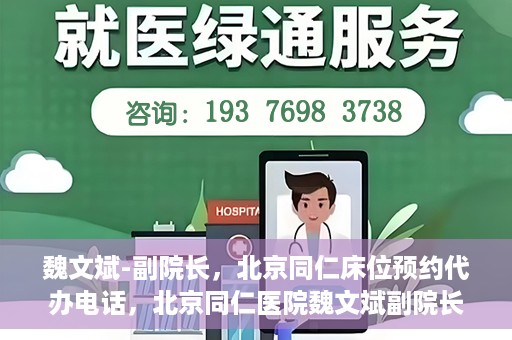 魏文斌-副院长，北京同仁床位预约代办电话，北京同仁医院魏文斌副院长，床位预约代办热线与医疗服务的深度链接