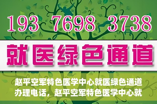 赵平空军特色医学中心就医绿色通道办理电话，赵平空军特色医学中心就医绿色通道服务热线电话详解