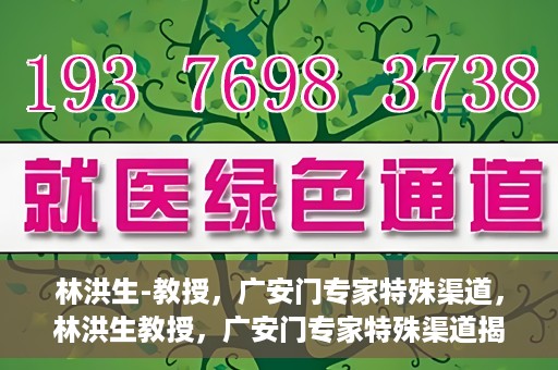 林洪生-教授，广安门专家特殊渠道，林洪生教授，广安门专家特殊渠道揭秘
