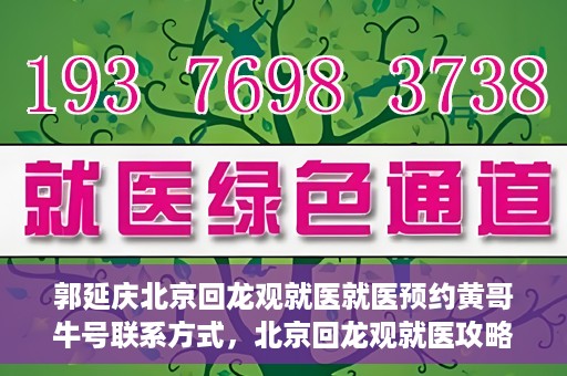 郭延庆北京回龙观就医就医预约黄哥牛号联系方式，北京回龙观就医攻略，预约郭延庆医生，获取黄哥牛号联系方式全解析