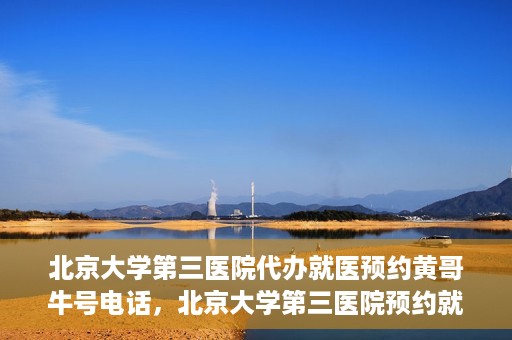 北京大学第三医院代办就医预约黄哥牛号电话，北京大学第三医院预约就医代办服务，黄哥牛号预约电话详解