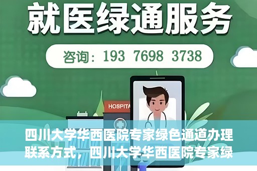 四川大学华西医院专家绿色通道办理联系方式，四川大学华西医院专家绿色通道办理指南，快速联系与咨询通道揭秘