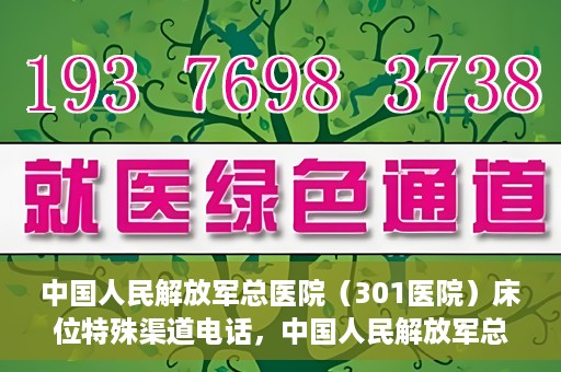 中国人民解放军总医院（301医院）床位特殊渠道电话，中国人民解放军总医院（301医院）床位预约特殊渠道专线详解