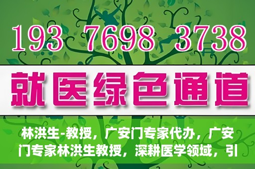 林洪生-教授，广安门专家代办，广安门专家林洪生教授，深耕医学领域，引领健康未来