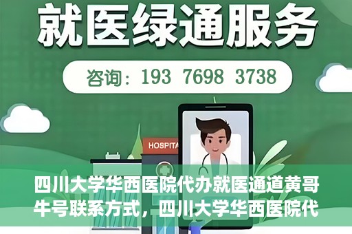 四川大学华西医院代办就医通道黄哥牛号联系方式，四川大学华西医院代办就医通道，黄哥牛号联系方式及专业服务解析