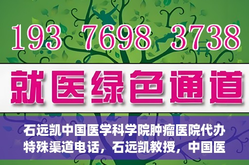 石远凯中国医学科学院肿瘤医院代办特殊渠道电话，石远凯教授，中国医学科学院肿瘤医院特殊渠道代办电话咨询热线