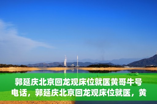 郭延庆北京回龙观床位就医黄哥牛号电话，郭延庆北京回龙观床位就医，黄哥牛号电话背后的就医故事