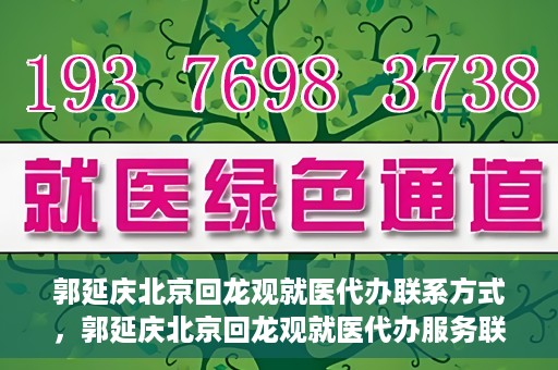 郭延庆北京回龙观就医代办联系方式，郭延庆北京回龙观就医代办服务联系方式及流程解析