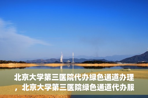 北京大学第三医院代办绿色通道办理，北京大学第三医院绿色通道代办服务详解