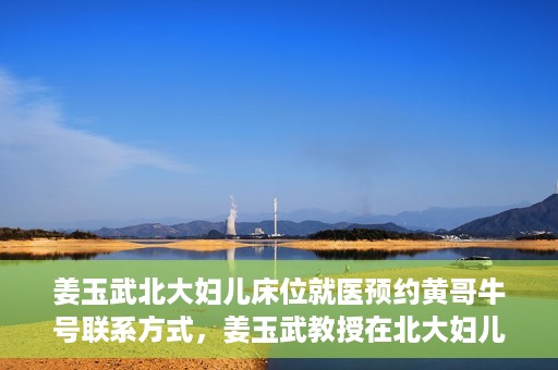 姜玉武北大妇儿床位就医预约黄哥牛号联系方式，姜玉武教授在北大妇儿床位预约就医攻略，黄哥牛号联系方式揭秘