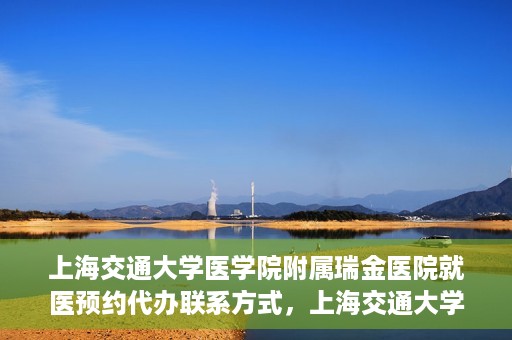 上海交通大学医学院附属瑞金医院就医预约代办联系方式，上海交通大学医学院附属瑞金医院就医预约代办服务联系方式解析