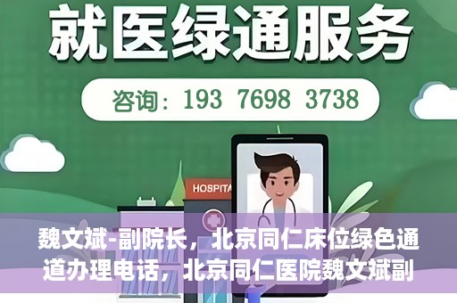 魏文斌-副院长，北京同仁床位绿色通道办理电话，北京同仁医院魏文斌副院长，床位绿色通道办理热线与医疗服务的深度链接