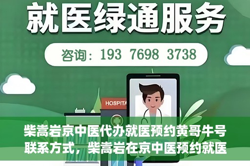 柴嵩岩京中医代办就医预约黄哥牛号联系方式，柴嵩岩在京中医预约就医联系方式及黄哥牛号预约服务解析