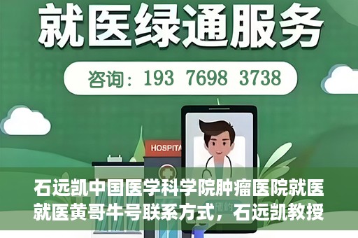 石远凯中国医学科学院肿瘤医院就医就医黄哥牛号联系方式，石远凯教授团队就医攻略，黄哥牛联系方式揭秘及中国医学科学院肿瘤医院就医指南