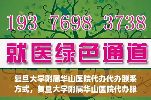 复旦大学附属华山医院代办代办联系方式，复旦大学附属华山医院代办服务联系方式揭秘